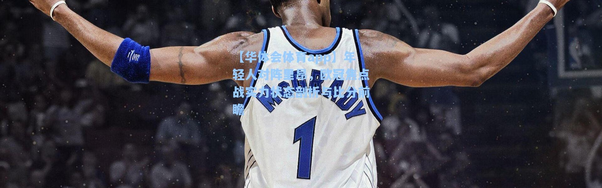 【华体会体育app】年轻人对阵里昂，欧冠焦点战实力状态剖析与比分前瞻