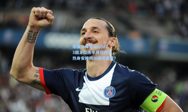 华体会体育app|U23国足拉练半月仅两赛，热身安排何以困境重重？