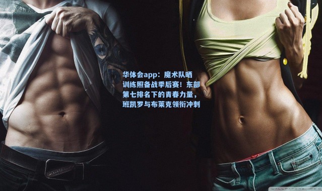 华体会app：魔术队晒训练照备战季后赛！东部第七排名下的青春力量，班凯罗与布莱克领衔冲刺