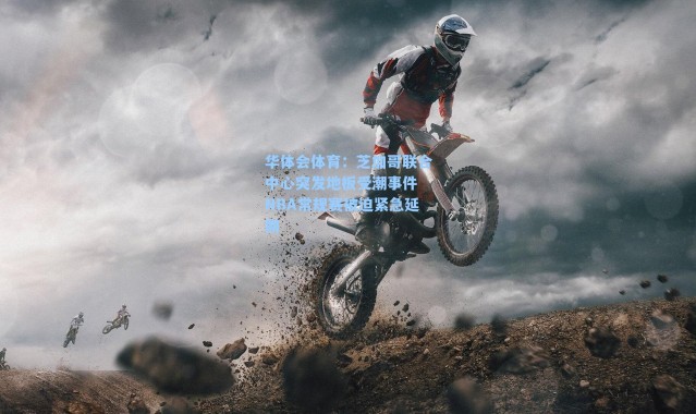 华体会体育：芝加哥联合中心突发地板受潮事件 NBA常规赛被迫紧急延期