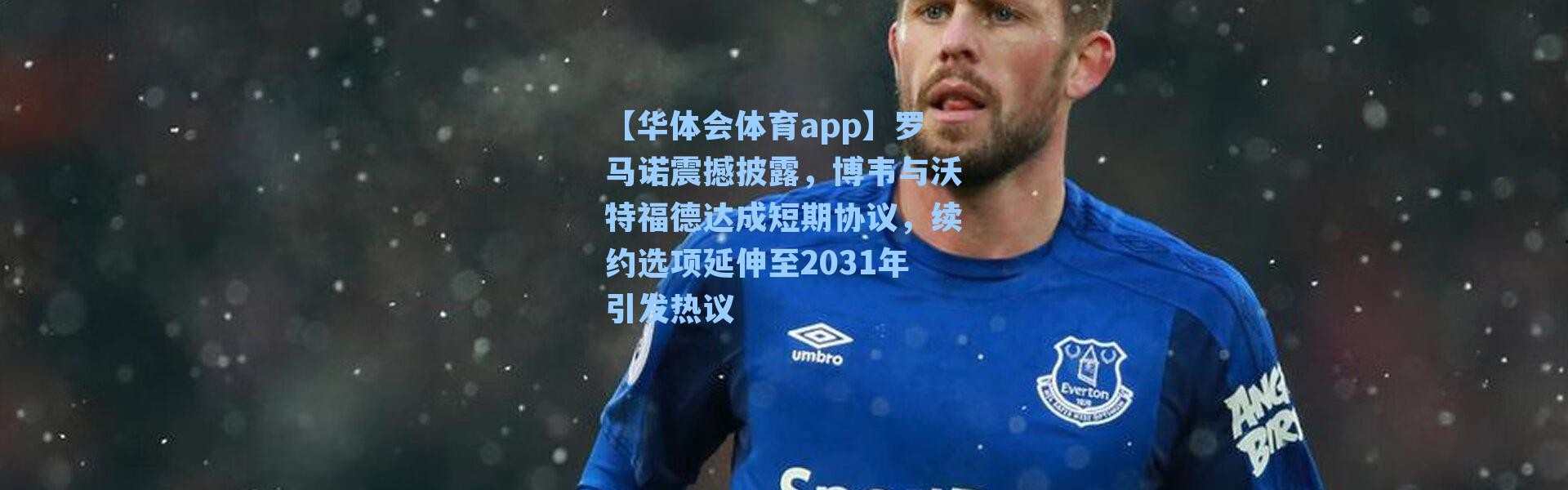 【华体会体育app】罗马诺震撼披露，博韦与沃特福德达成短期协议，续约选项延伸至2031年引发热议