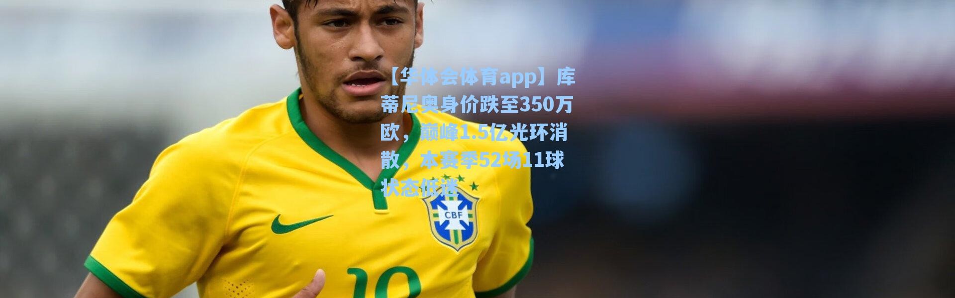 【华体会体育app】库蒂尼奥身价跌至350万欧，巅峰1.5亿光环消散，本赛季52场11球状态低迷