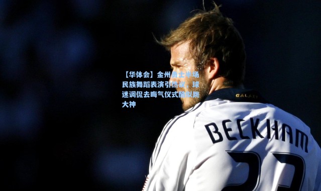 【华体会】金州勇士半场民族舞蹈表演引热议，球迷调侃去晦气仪式酷似跳大神