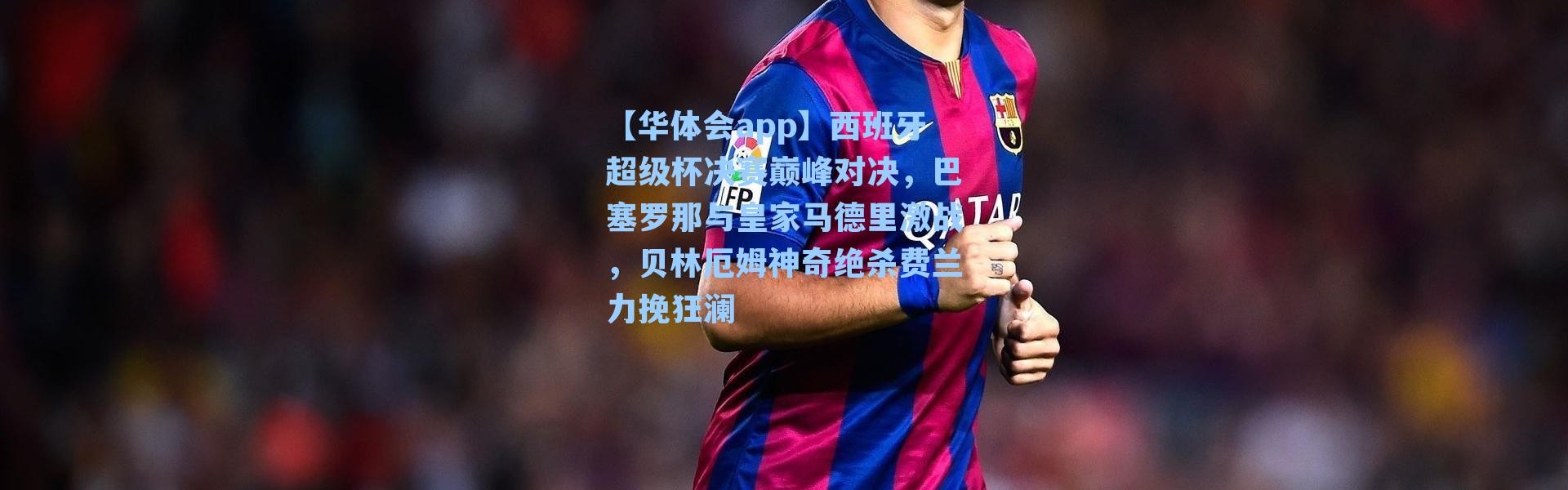 【华体会app】西班牙超级杯决赛巅峰对决，巴塞罗那与皇家马德里激战，贝林厄姆神奇绝杀费兰力挽狂澜
