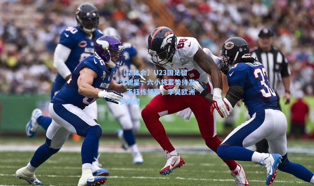 【华体会】U23国足留洋新星，六小将蓄势待发，王钰栋领军，李昊欧洲梦再燃