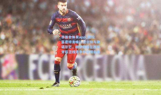 华体会体育app_德拉富恩特青睐拉波尔特与勒诺尔芒，赫伊森需在西班牙后卫线竞争中证明自我