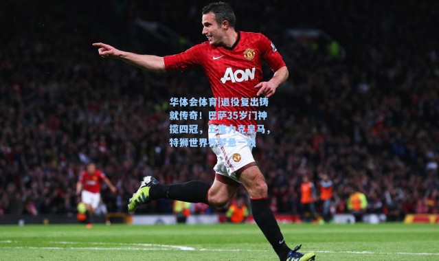 华体会体育|退役复出铸就传奇！巴萨35岁门神揽四冠，五度力克皇马，特狮世界杯梦悬一线