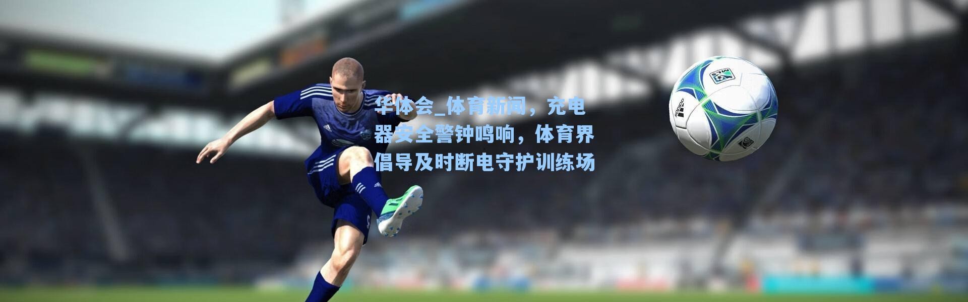 华体会_体育新闻，充电器安全警钟鸣响，体育界倡导及时断电守护训练场