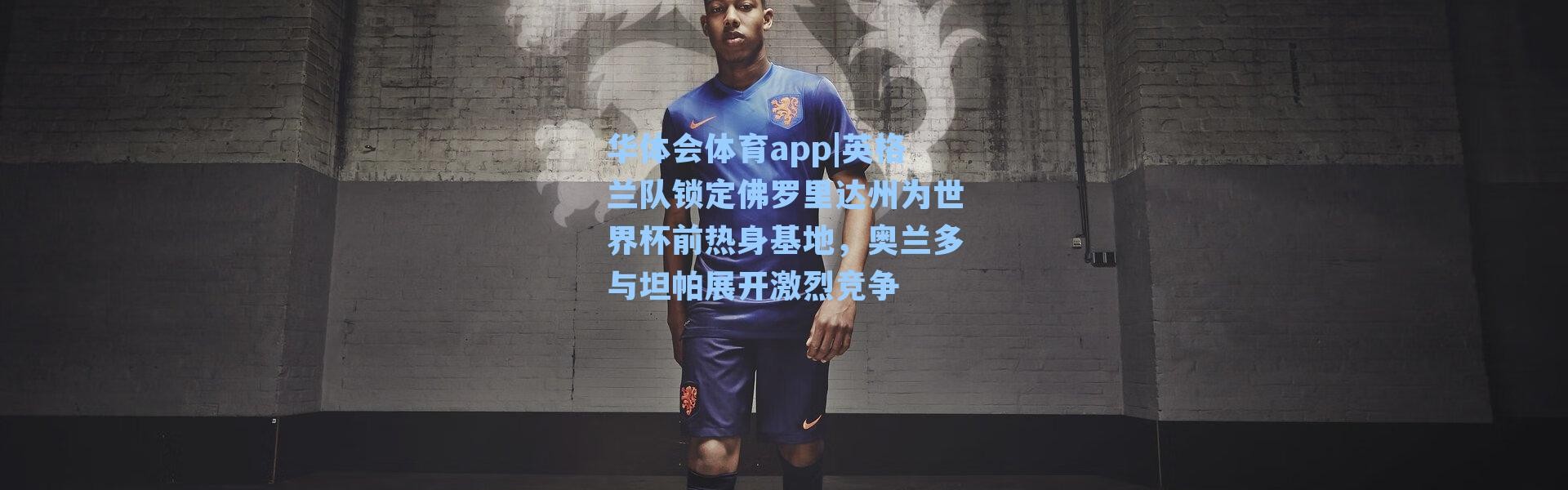 华体会体育app|英格兰队锁定佛罗里达州为世界杯前热身基地，奥兰多与坦帕展开激烈竞争