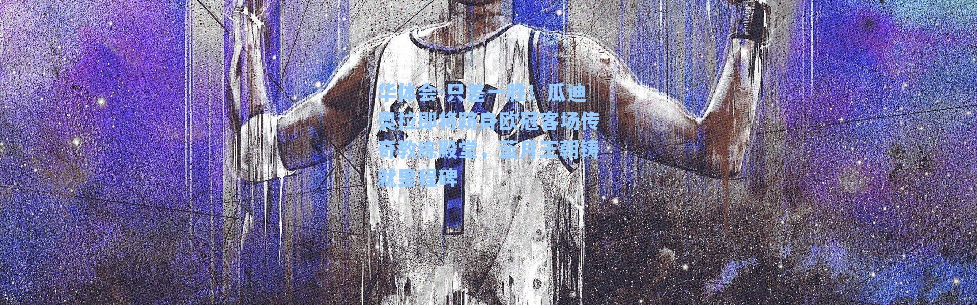 华体会-只差一胜！瓜迪奥拉即将跻身欧冠客场传奇教练殿堂，蓝月王朝铸就里程碑