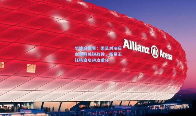 华体会体育：国足对决日本争冠关键战役，新星王钰栋肩负进攻重任