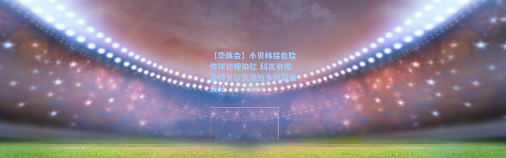 【华体会】小贝林接危险传球犯规染红 科瓦奇指责科贝尔失误致多特蒙德失分