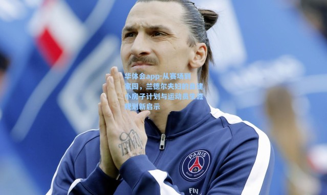 华体会app-从赛场到家园，兰德尔夫妇的自建小房子计划与运动员生涯规划新启示