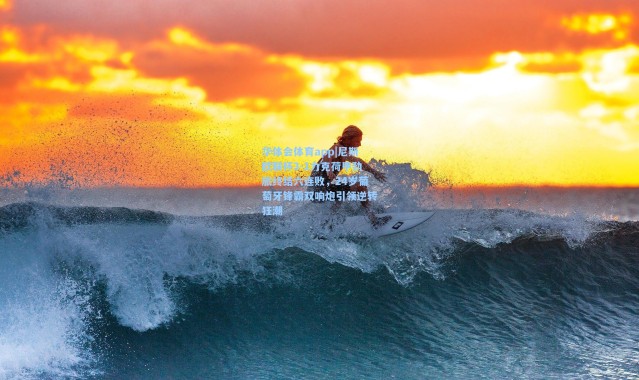 华体会体育app|尼斯欧联杯3-1力克荷甲劲旅终结六连败，24岁葡萄牙锋霸双响炮引领逆转狂潮