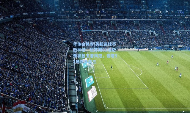 华体会体育|英超进球不败神话，热苏斯63场纪录彰显王者风范，若塔52场跻身前三