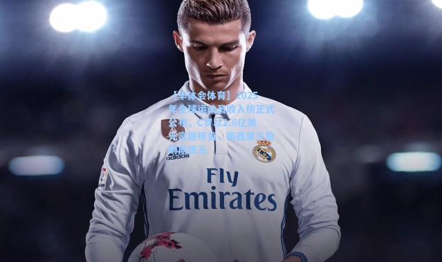 【华体会体育】2025年全球运动员收入榜正式公布，C罗以2.6亿美元高居榜首，梅西第三詹姆斯第五