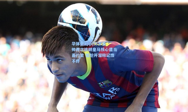 华体会app|55岁名帅两次挑衅皇马核心遭当面约架 尴尬开溜称记性不好