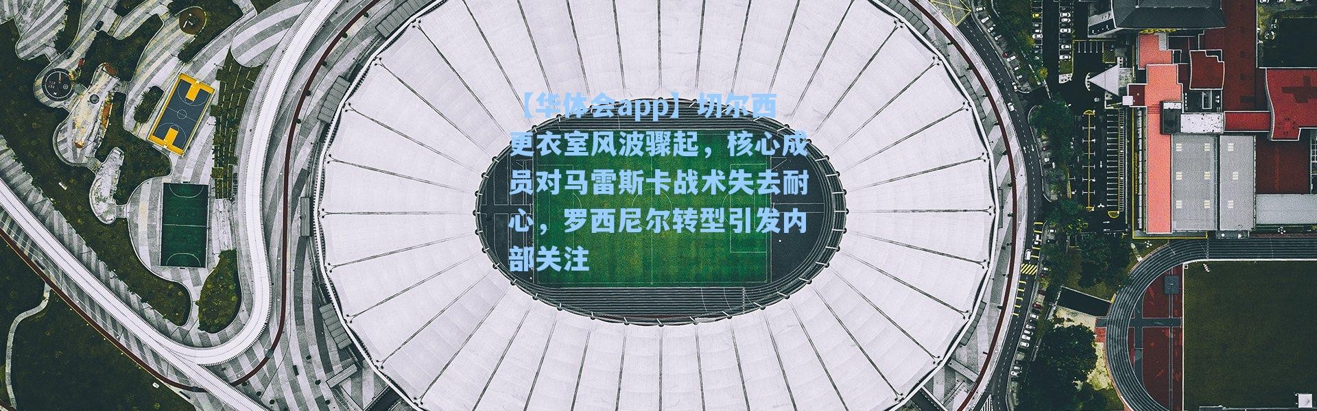 【华体会app】切尔西更衣室风波骤起，核心成员对马雷斯卡战术失去耐心，罗西尼尔转型引发内部关注