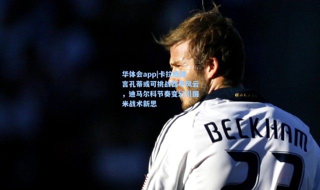 华体会app|卡拉格建言孔蒂或可挑战西甲风云，迪马尔科节奏变幻引国米战术新思