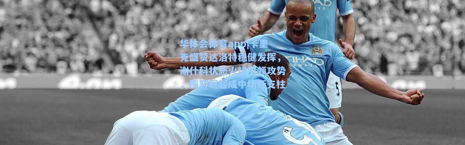 华体会体育app|卡里克盛赞达洛特稳健发挥，谢什科状态火热引领攻势，梅努崛起成中场新支柱