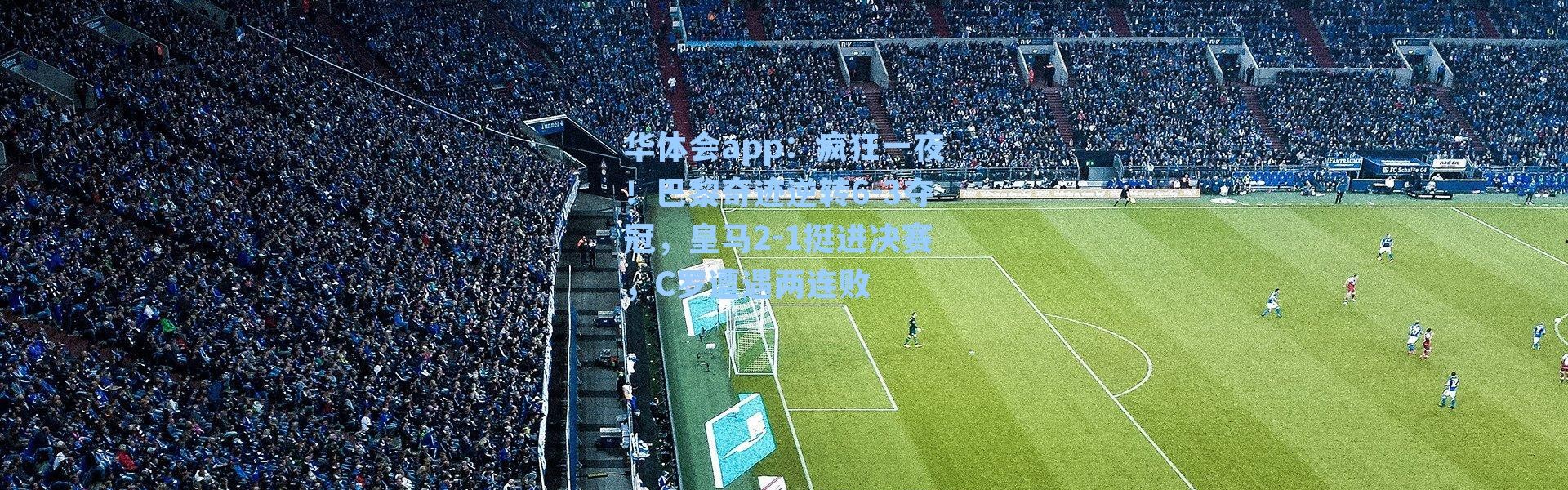 华体会app：疯狂一夜！巴黎奇迹逆转6-3夺冠，皇马2-1挺进决赛，C罗遭遇两连败