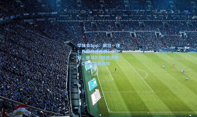 华体会app：疯狂一夜！巴黎奇迹逆转6-3夺冠，皇马2-1挺进决赛，C罗遭遇两连败