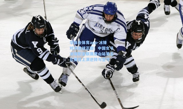 华体会体育app-冰锋对决激战正酣！中国女子冰球职业联赛唐山站第五比赛日上演逆转与坚守