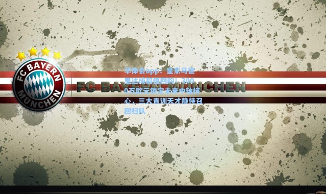 华体会app：皇家马德里达成超值回购！3000万欧元锁定未来中轴核心，三大青训天才静待召回归队