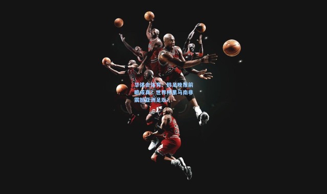 华体会体育：韩足晚报前瞻成真？世界杯黑马南非震撼亚洲足坛！