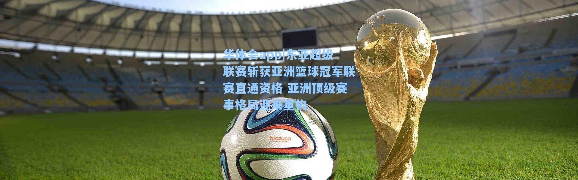华体会app|东亚超级联赛斩获亚洲篮球冠军联赛直通资格 亚洲顶级赛事格局迎来重构
