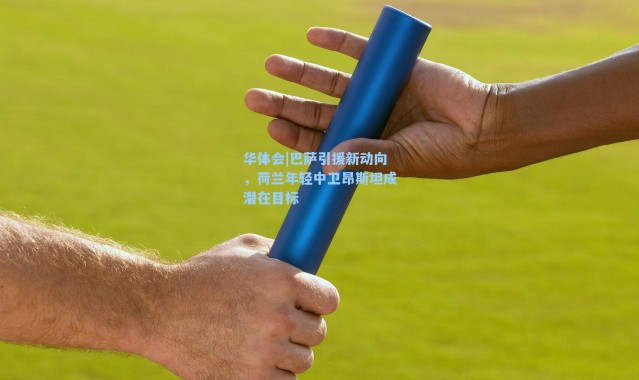 华体会|巴萨引援新动向，荷兰年轻中卫昂斯坦成潜在目标