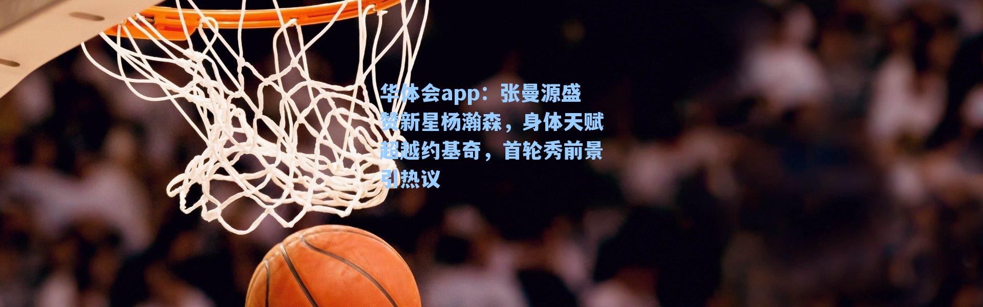 华体会app：张曼源盛赞新星杨瀚森，身体天赋超越约基奇，首轮秀前景引热议
