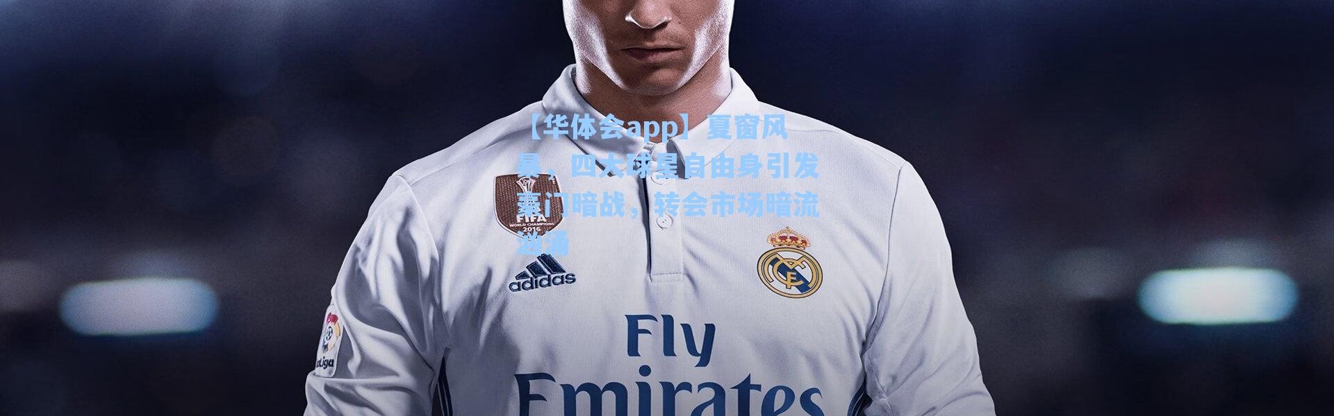 【华体会app】夏窗风暴，四大球星自由身引发豪门暗战，转会市场暗流汹涌