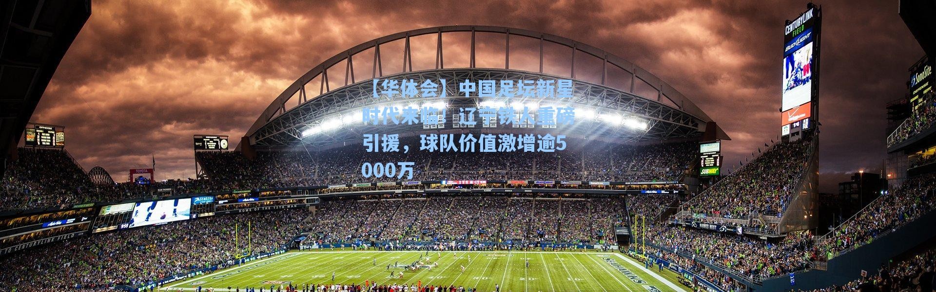 【华体会】中国足坛新星时代来临！辽宁铁人重磅引援，球队价值激增逾5000万