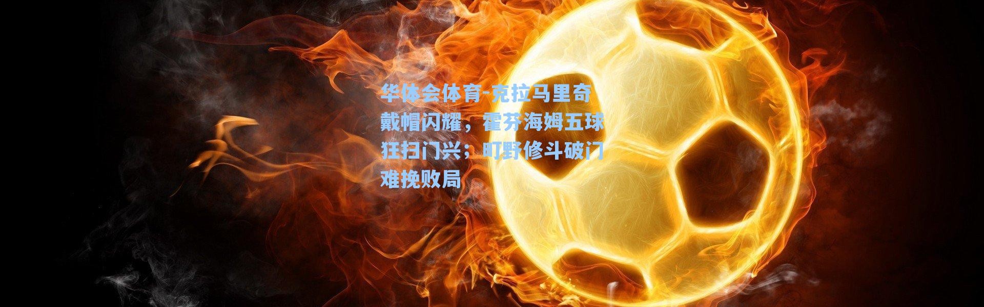 华体会体育-克拉马里奇戴帽闪耀，霍芬海姆五球狂扫门兴；町野修斗破门难挽败局