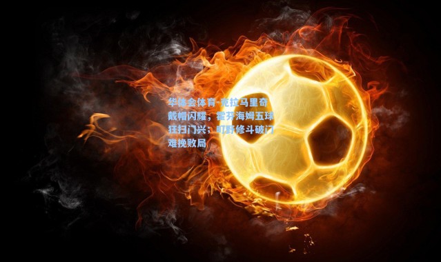 华体会体育-克拉马里奇戴帽闪耀，霍芬海姆五球狂扫门兴；町野修斗破门难挽败局