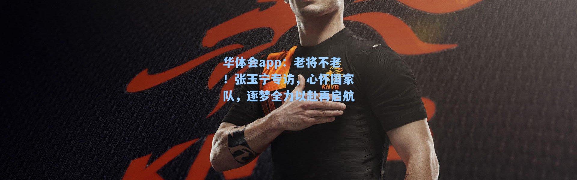 华体会app：老将不老！张玉宁专访，心怀国家队，逐梦全力以赴再启航