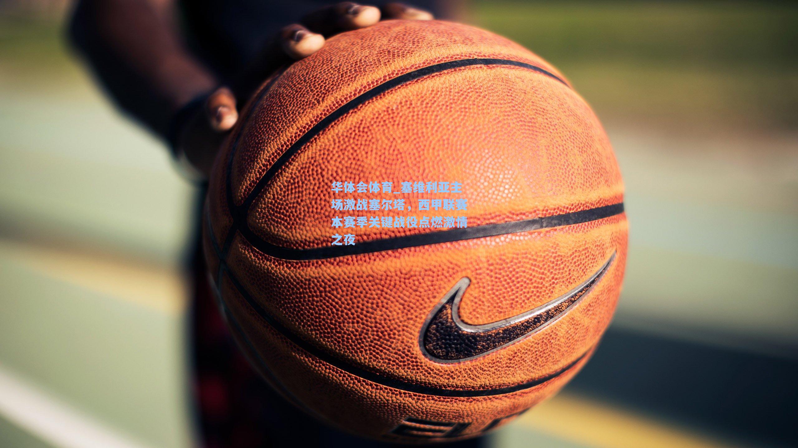 塞维利亚主场激战塞尔塔，西甲联赛本赛季关键战役点燃激情之夜