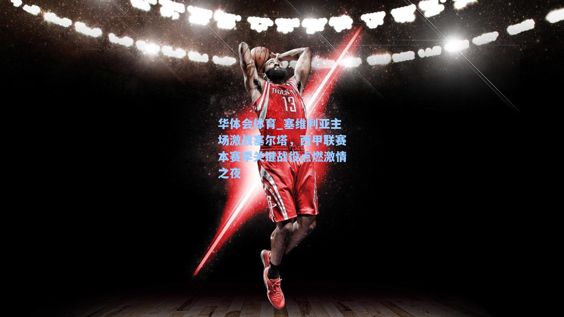 塞维利亚主场激战塞尔塔，西甲联赛本赛季关键战役点燃激情之夜