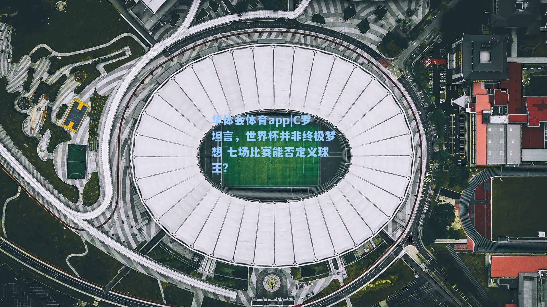 C罗坦言，世界杯并非终极梦想 七场比赛能否定义球王？