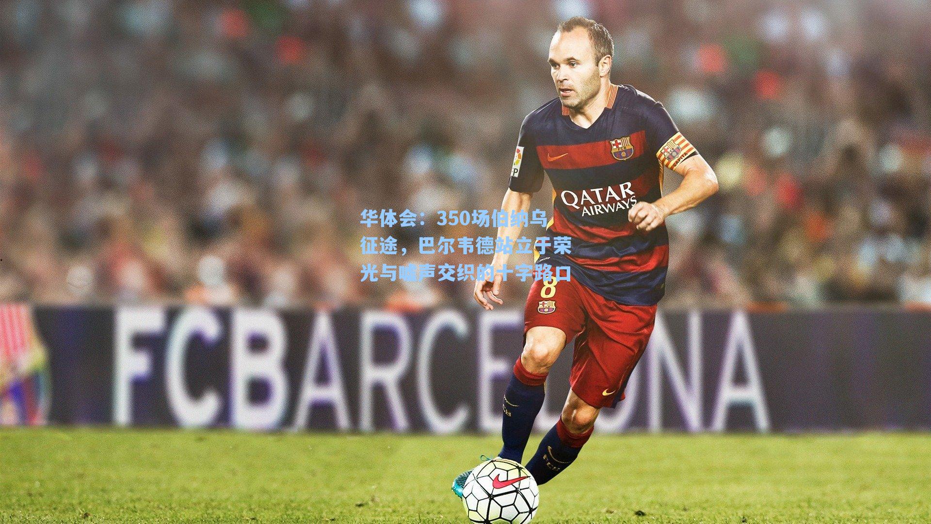 350场伯纳乌征途，巴尔韦德站立于荣光与嘘声交织的十字路口