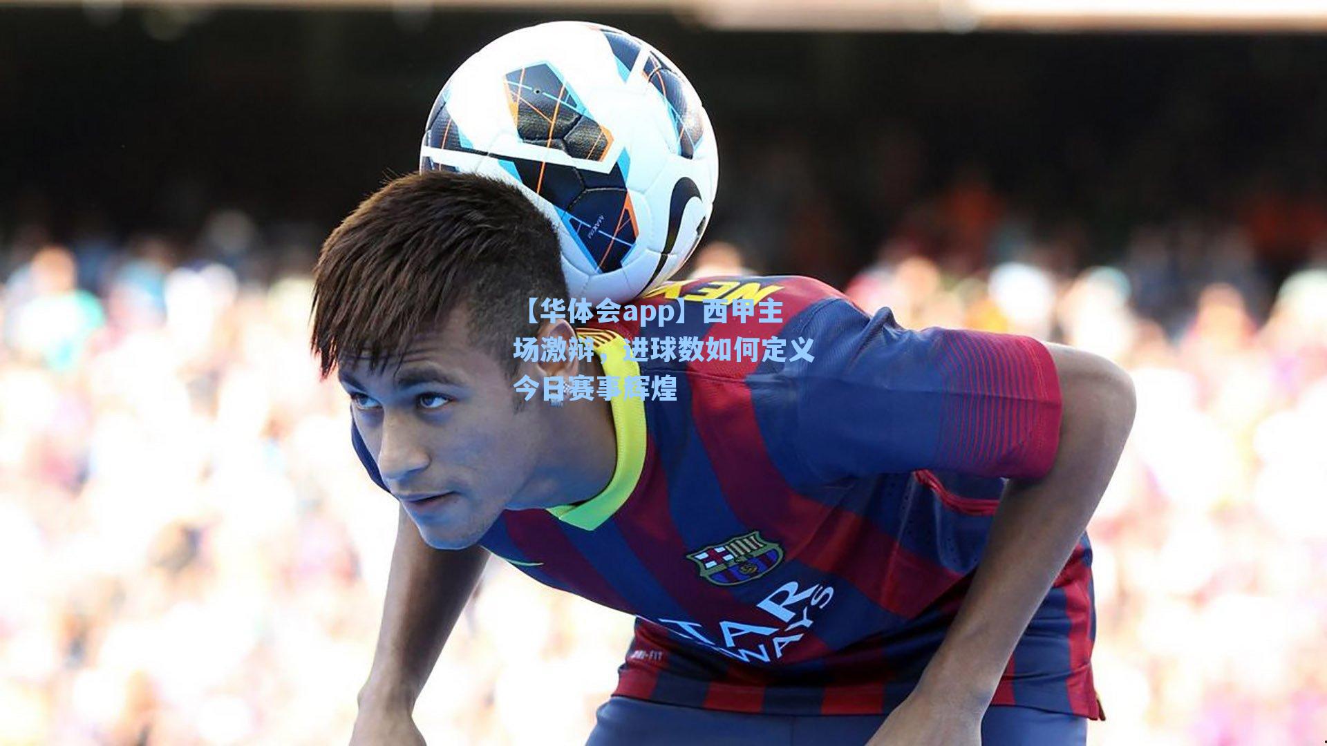 西甲主场激辩，进球数如何定义今日赛事辉煌