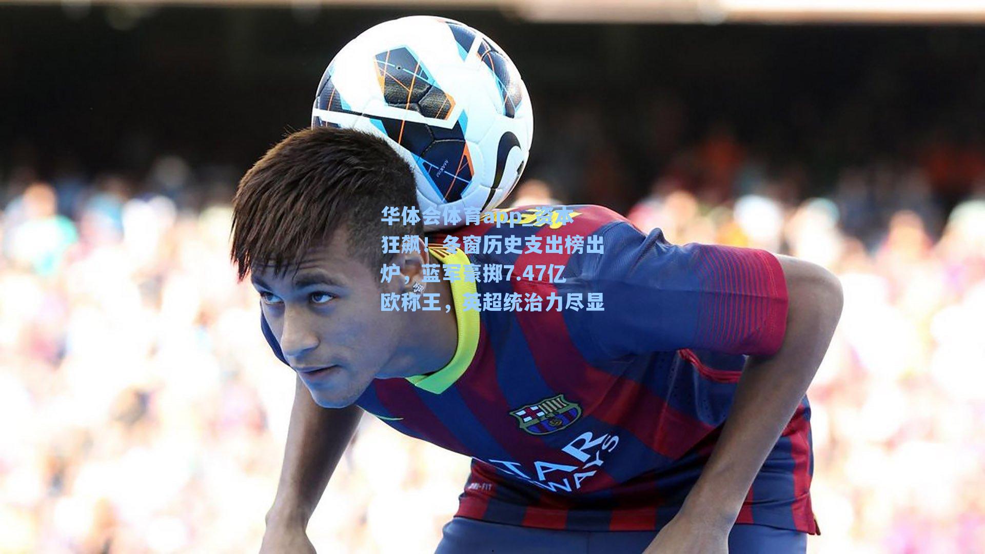 资本狂飙!冬窗历史支出榜出炉,蓝军豪掷7.47亿欧称王,英超统治力尽显