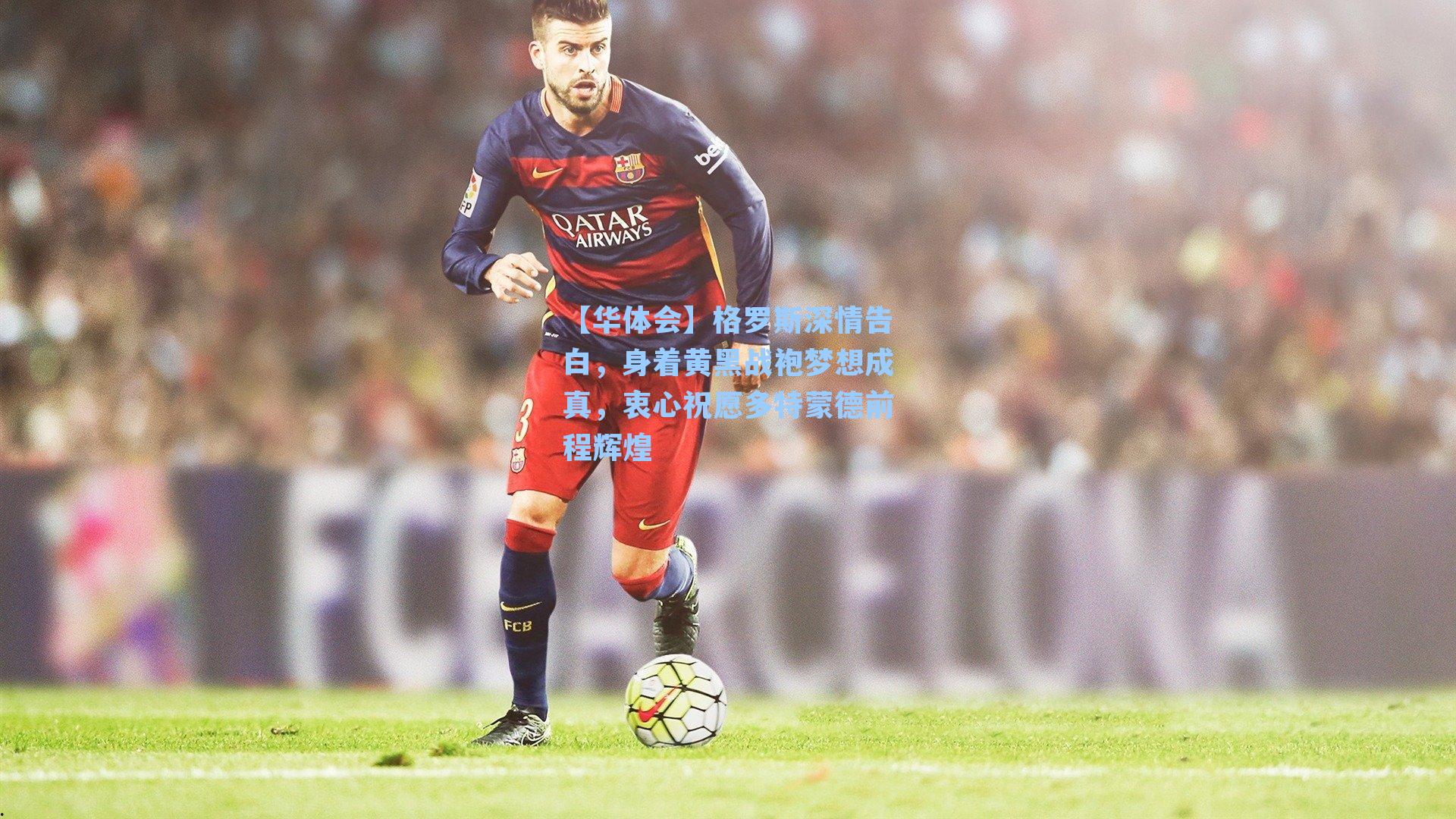 格罗斯深情告白，身着黄黑战袍梦想成真，衷心祝愿多特蒙德前程辉煌