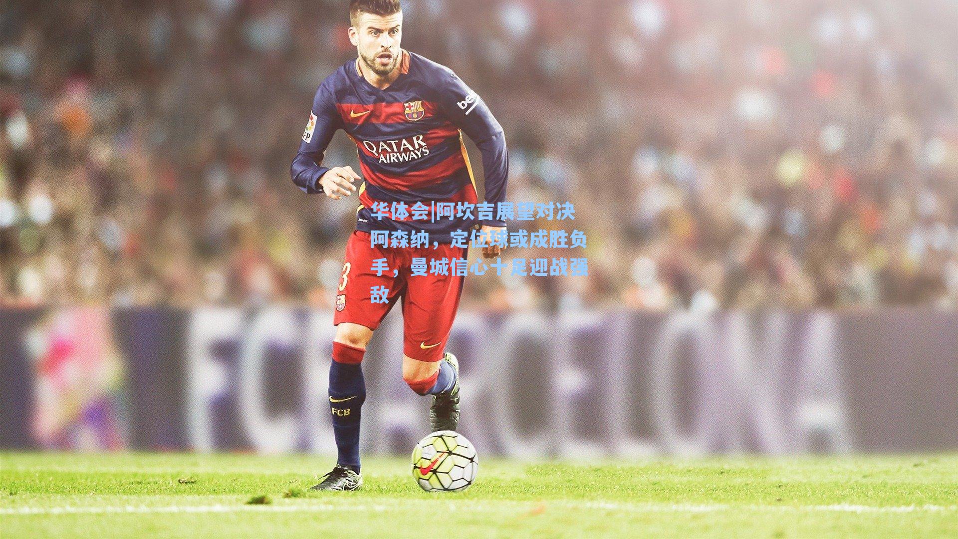 阿坎吉展望对决阿森纳，定位球或成胜负手，曼城信心十足迎战强敌