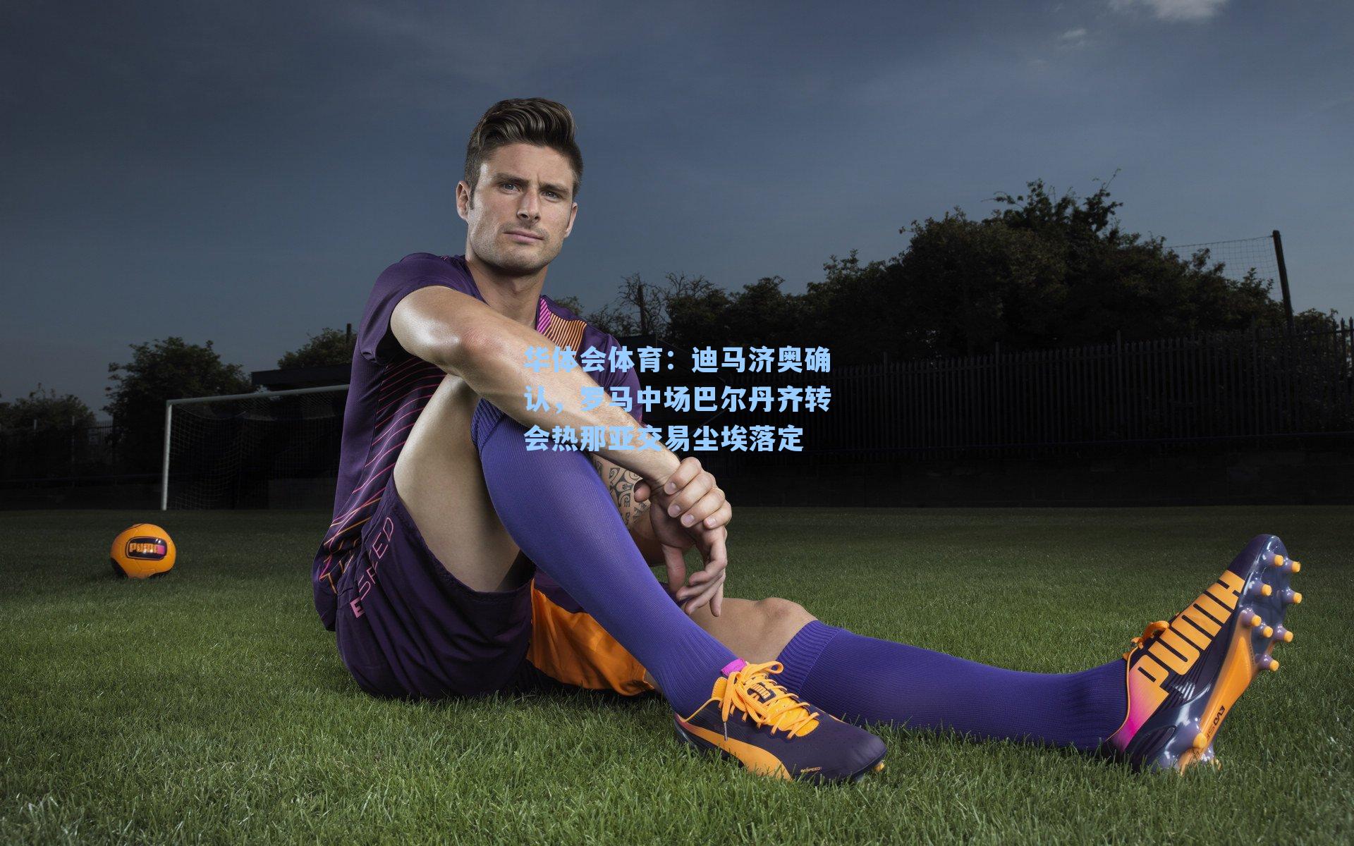 迪马济奥确认,罗马中场巴尔丹齐转会热那亚交易尘埃落定